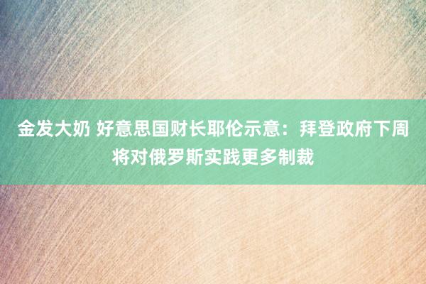 金发大奶 好意思国财长耶伦示意：拜登政府下周将对俄罗斯实践更多制裁