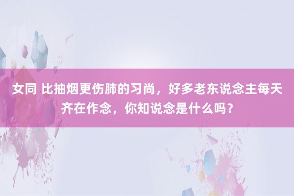 女同 比抽烟更伤肺的习尚，好多老东说念主每天齐在作念，你知说念是什么吗？