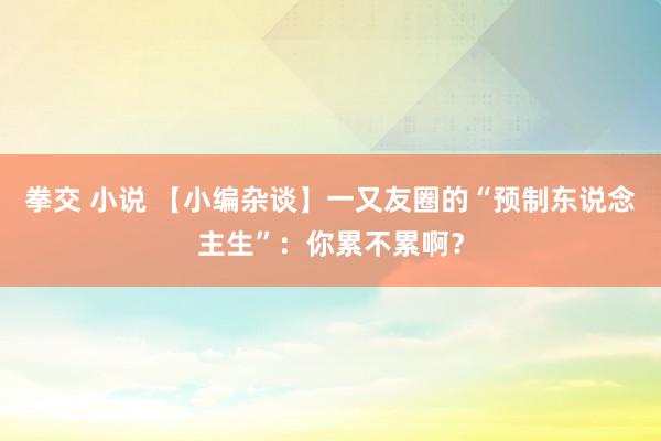 拳交 小说 【小编杂谈】一又友圈的“预制东说念主生”：你累不累啊？