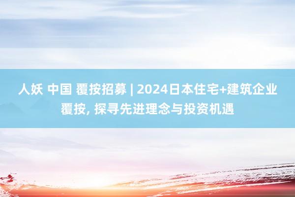 人妖 中国 覆按招募 | 2024日本住宅+建筑企业覆按， 探寻先进理念与投资机遇