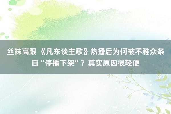 丝袜高跟 《凡东谈主歌》热播后为何被不雅众条目“停播下架”？其实原因很轻便