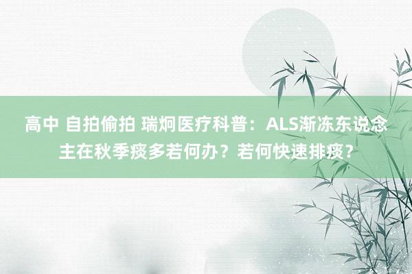 高中 自拍偷拍 瑞炯医疗科普：ALS渐冻东说念主在秋季痰多若何办？若何快速排痰？