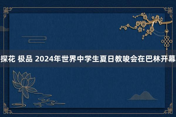 探花 极品 2024年世界中学生夏日教唆会在巴林开幕