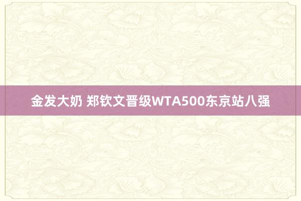 金发大奶 郑钦文晋级WTA500东京站八强