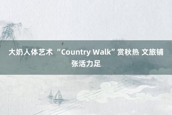 大奶人体艺术 “Country Walk”赏秋热 文旅铺张活力足