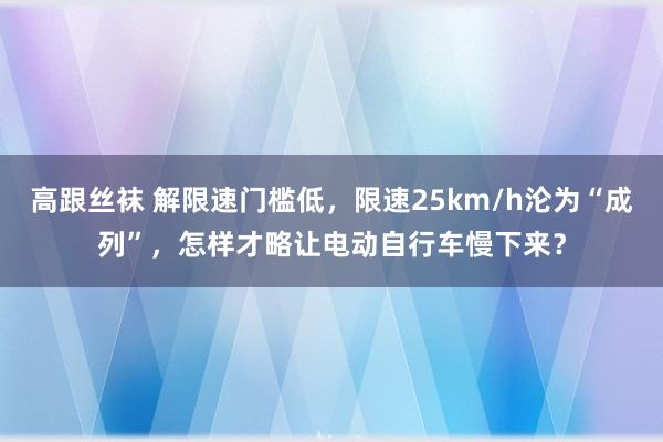 高跟丝袜 解限速门槛低，限速25km/h沦为“成列”，怎样才略让电动自行车慢下来？