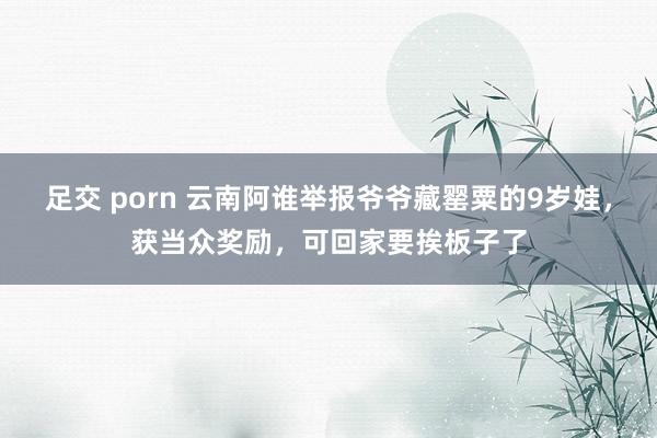 足交 porn 云南阿谁举报爷爷藏罂粟的9岁娃，获当众奖励，可回家要挨板子了