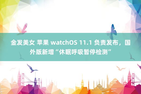 金发美女 苹果 watchOS 11.1 负责发布，国外版新增“休眠呼吸暂停检测”