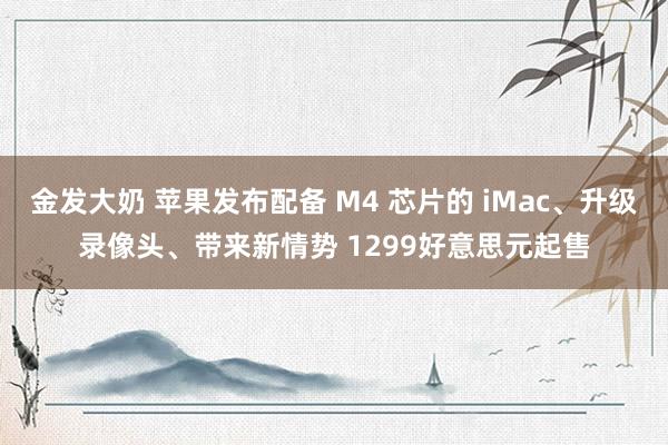 金发大奶 苹果发布配备 M4 芯片的 iMac、升级录像头、带来新情势 1299好意思元起售