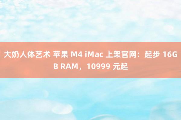 大奶人体艺术 苹果 M4 iMac 上架官网：起步 16GB RAM，10999 元起