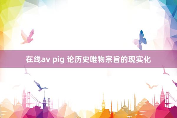 在线av pig 论历史唯物宗旨的现实化