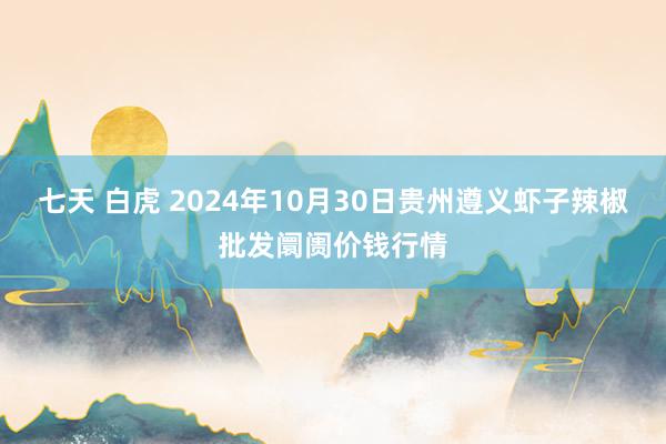 七天 白虎 2024年10月30日贵州遵义虾子辣椒批发阛阓价钱行情