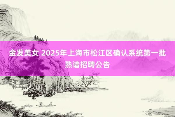 金发美女 2025年上海市松江区确认系统第一批熟谙招聘公告