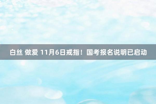 白丝 做爱 11月6日戒指！国考报名说明已启动