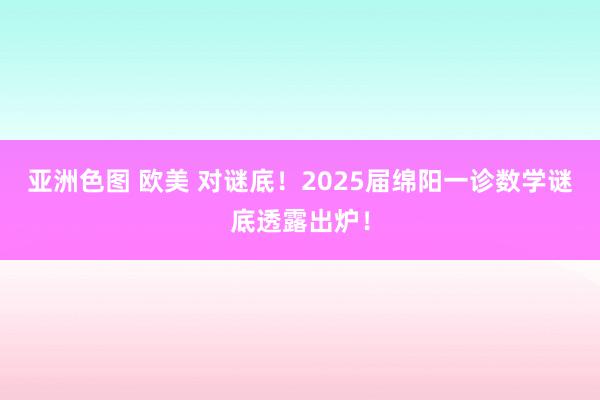 亚洲色图 欧美 对谜底！2025届绵阳一诊数学谜底透露出炉！