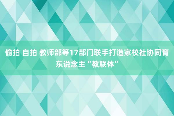 偷拍 自拍 教师部等17部门联手打造家校社协同育东说念主“教联体”