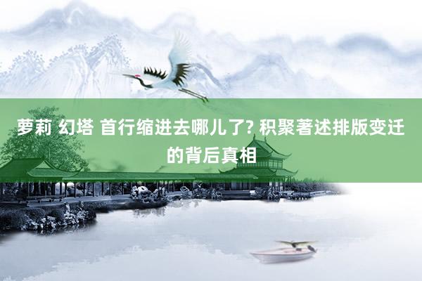 萝莉 幻塔 首行缩进去哪儿了? 积聚著述排版变迁的背后真相