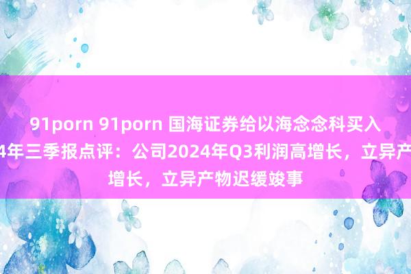 91porn 91porn 国海证券给以海念念科买入评级，2024年三季报点评：公司2024年Q3利润高增长，立异产物迟缓竣事