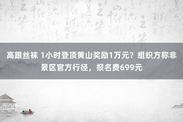 高跟丝袜 1小时登顶黄山奖励1万元？组织方称非景区官方行径，报名费699元