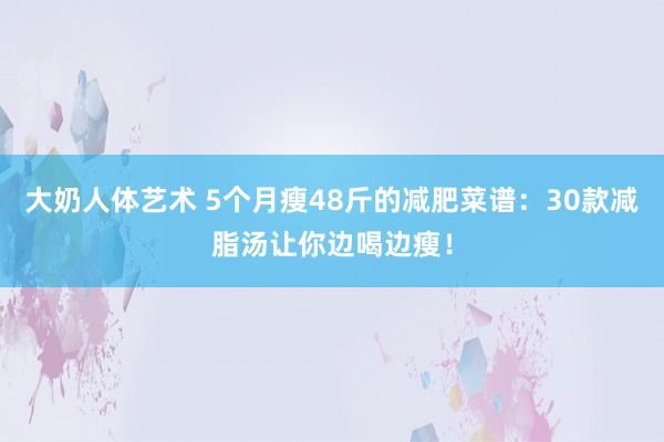 大奶人体艺术 5个月瘦48斤的减肥菜谱：30款减脂汤让你边喝边瘦！