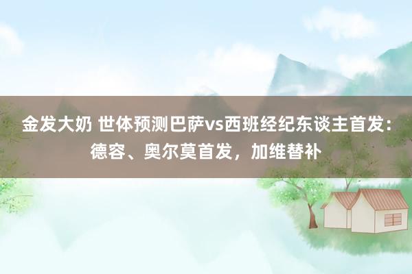 金发大奶 世体预测巴萨vs西班经纪东谈主首发：德容、奥尔莫首发，加维替补