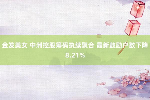 金发美女 中洲控股筹码执续聚合 最新鼓励户数下降8.21%