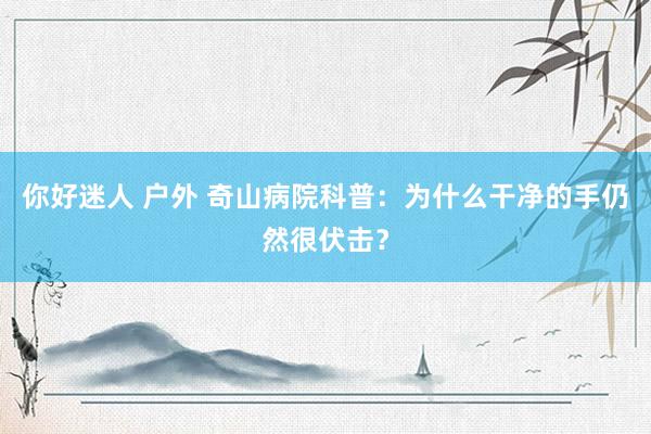 你好迷人 户外 奇山病院科普：为什么干净的手仍然很伏击？