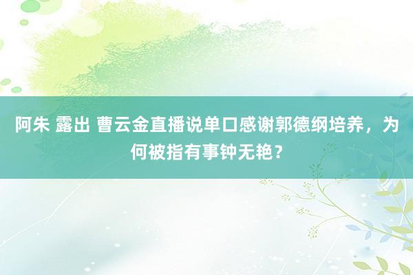 阿朱 露出 曹云金直播说单口感谢郭德纲培养，为何被指有事钟无艳？