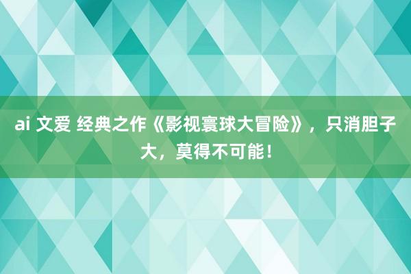 ai 文爱 经典之作《影视寰球大冒险》，只消胆子大，莫得不可能！