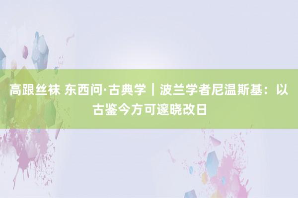 高跟丝袜 东西问·古典学｜波兰学者尼温斯基：以古鉴今方可邃晓改日