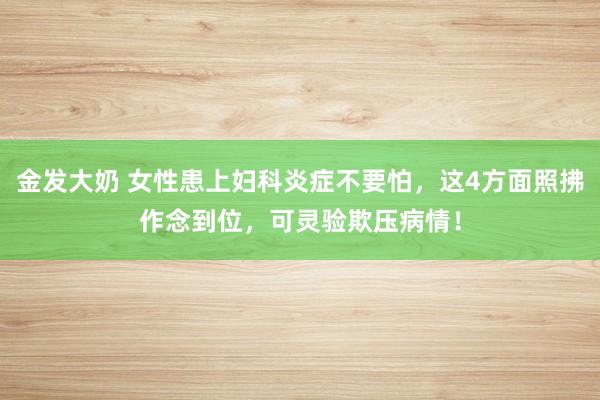 金发大奶 女性患上妇科炎症不要怕，这4方面照拂作念到位，可灵验欺压病情！