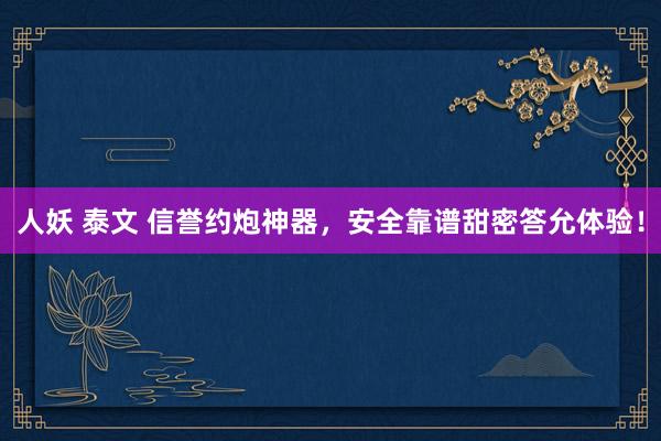 人妖 泰文 信誉约炮神器，安全靠谱甜密答允体验！