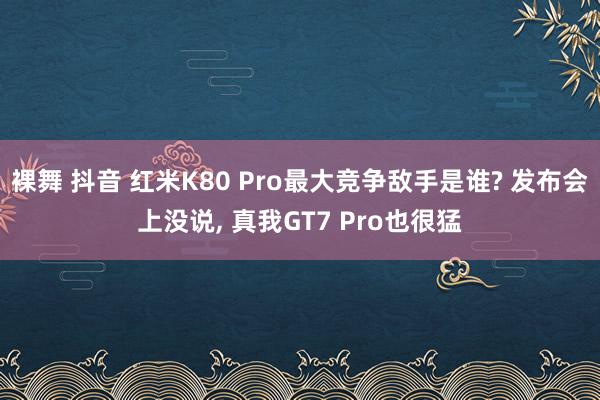 裸舞 抖音 红米K80 Pro最大竞争敌手是谁? 发布会上没说， 真我GT7 Pro也很猛