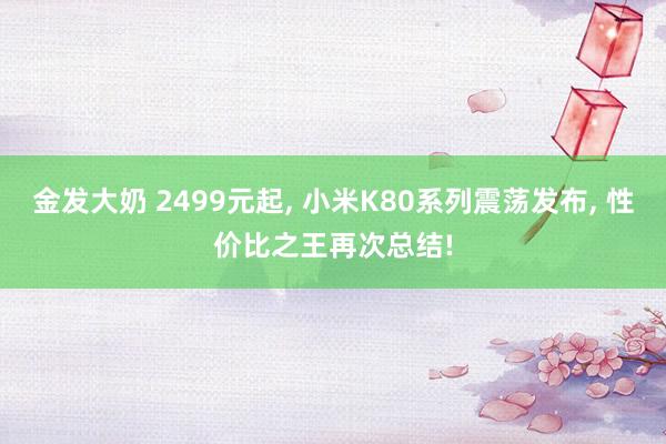 金发大奶 2499元起， 小米K80系列震荡发布， 性价比之王再次总结!