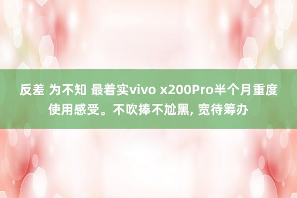 反差 为不知 最着实vivo x200Pro半个月重度使用感受。不吹捧不尬黑， 宽待筹办