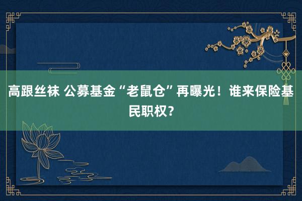 高跟丝袜 公募基金“老鼠仓”再曝光！谁来保险基民职权？