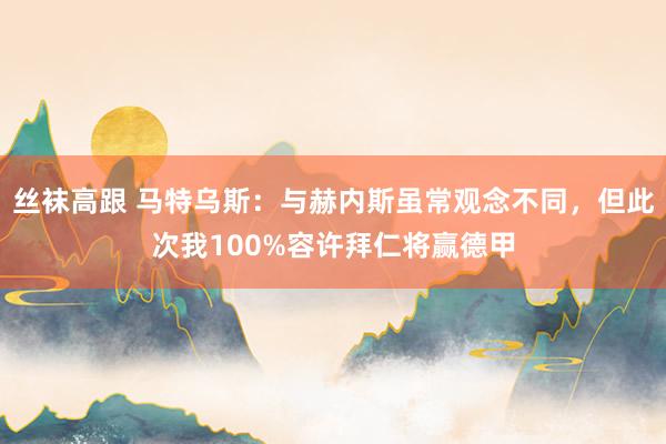 丝袜高跟 马特乌斯：与赫内斯虽常观念不同，但此次我100%容许拜仁将赢德甲