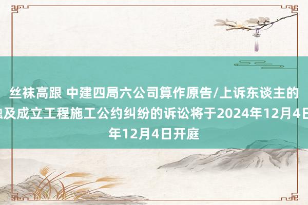 丝袜高跟 中建四局六公司算作原告/上诉东谈主的1起触及成立工程施工公约纠纷的诉讼将于2024年12月4日开庭