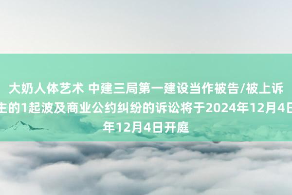 大奶人体艺术 中建三局第一建设当作被告/被上诉东谈主的1起波及商业公约纠纷的诉讼将于2024年12月4日开庭