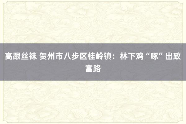 高跟丝袜 贺州市八步区桂岭镇：林下鸡“啄”出致富路