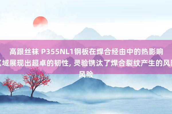 高跟丝袜 P355NL1钢板在焊合经由中的热影响区域展现出超卓的韧性， 灵验镌汰了焊合裂纹产生的风险