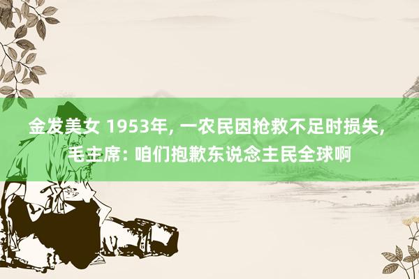 金发美女 1953年， 一农民因抢救不足时损失， 毛主席: 咱们抱歉东说念主民全球啊