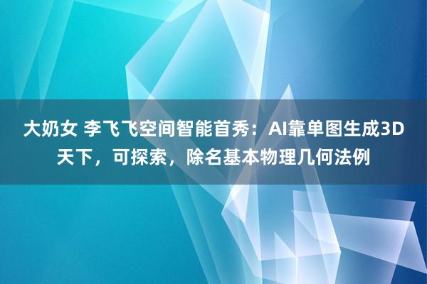 大奶女 李飞飞空间智能首秀：AI靠单图生成3D天下，可探索，除名基本物理几何法例