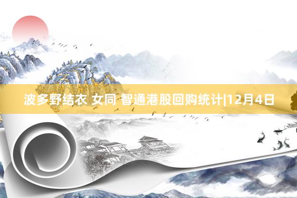 波多野结衣 女同 智通港股回购统计|12月4日