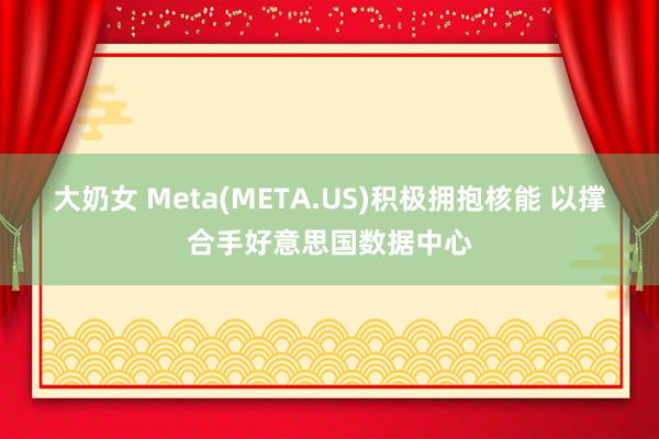 大奶女 Meta(META.US)积极拥抱核能 以撑合手好意思国数据中心