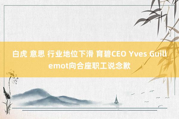 白虎 意思 行业地位下滑 育碧CEO Yves Guillemot向合座职工说念歉