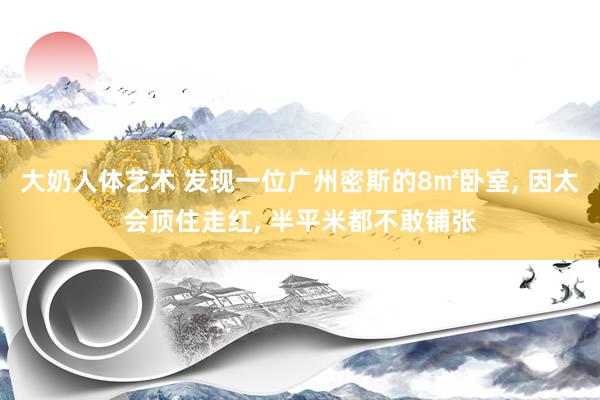 大奶人体艺术 发现一位广州密斯的8㎡卧室， 因太会顶住走红， 半平米都不敢铺张