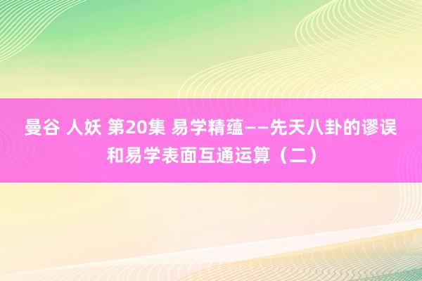 曼谷 人妖 第20集 易学精蕴——先天八卦的谬误和易学表面互通运算（二）