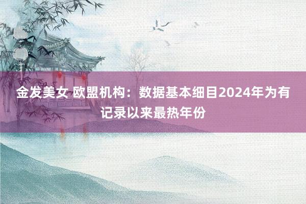 金发美女 欧盟机构：数据基本细目2024年为有记录以来最热年份