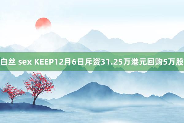 白丝 sex KEEP12月6日斥资31.25万港元回购5万股